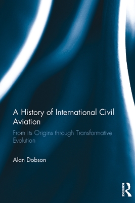 A History of International Civil Aviation: From its Origins through Transformative Evolution by Alan Dobson