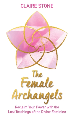 The Female Archangels: Reclaim Your Power with the Lost Teachings of the Divine Feminine by Claire Stone