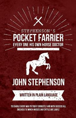 Stephenson's Pocket Farrier or Every one His own Horse Doctor - Written in Plain Language to Enable Every Man to Treat Correctly and with Success all Diseases to Which Horses and Cattle are Liable by John Stephenson