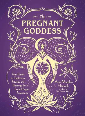The Pregnant Goddess: Your Guide to Traditions, Rituals, and Blessings for a Sacred Pagan Pregnancy by Arin Murphy-Hiscock