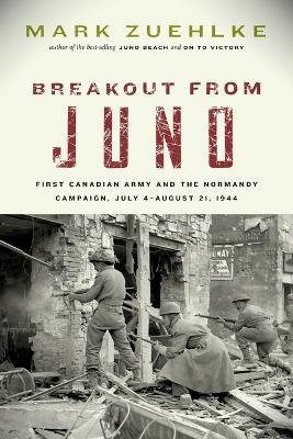 Breakout from Juno: First Canadian Army and the Normandy Campaign, July 4-August 21, 1944 by Mark Zuehlke