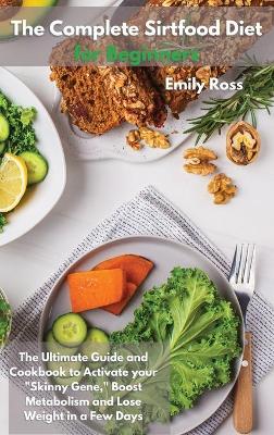 The Complete Sirtfood Diet for Beginners: The Ultimate Guide And Cookbook To Activate your Sknny Gene, Boost Metabolism and Lose Weight in a Few Days book