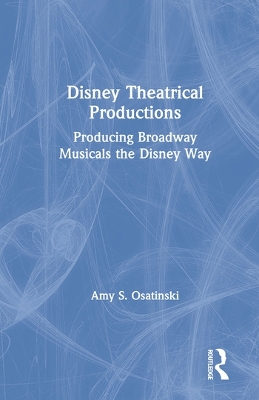 Disney Theatrical Productions: Producing Broadway Musicals the Disney Way by Amy Osatinski