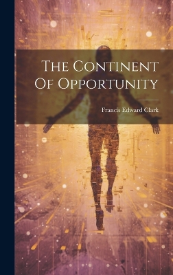 The Continent Of Opportunity by Francis Edward Clark