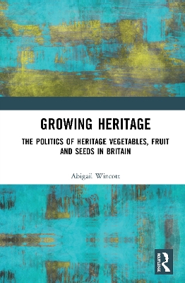 Growing Heritage: The Politics of Heritage Vegetables, Fruit and Seeds in Britain by Abigail Wincott