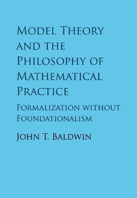 Model Theory and the Philosophy of Mathematical Practice: Formalization without Foundationalism by John T. Baldwin