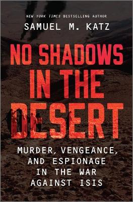 No Shadows in the Desert: Murder, Vengeance, and Espionage in the War Against ISIS by Samuel M Katz