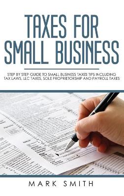 Taxes for Small Business: Step by Step Guide to Small Business Taxes Tips Including Tax Laws, LLC Taxes, Sole Proprietorship and Payroll Taxes book