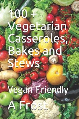 100 + Vegetarian Casseroles, Bakes and Stews: Vegan Friendly book