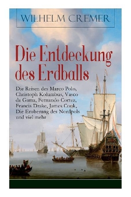 Entdeckung Des Erdballs - Die Reisen Des Marco Polo, Christoph Kolumbus, Vasco Da Gama, Fernando Cortez, Francis Drake, James Cook, Die Eroberung Des Nordpols Und Viel Mehr (Vollstandige Ausgabe) book