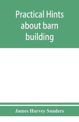 Practical hints about barn building: together with suggestions as to the construction of swine and sheep pens, silos and other farm outbuildings book