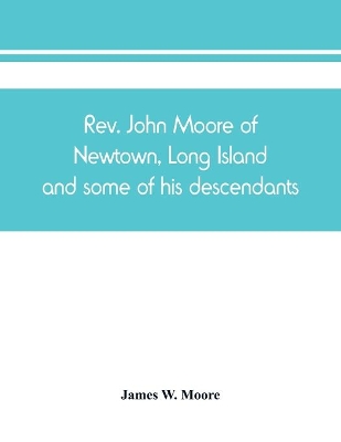 Rev. John Moore of Newtown, Long Island, and some of his descendants by James W Moore