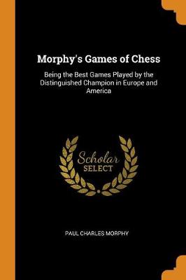 Morphy's Games of Chess: Being the Best Games Played by the Distinguished Champion in Europe and America book