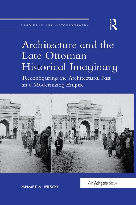 Architecture and the Late Ottoman Historical Imaginary: Reconfiguring the Architectural Past in a Modernizing Empire book