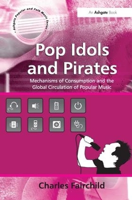 Pop Idols and Pirates: Mechanisms of Consumption and the Global Circulation of Popular Music by Charles Fairchild