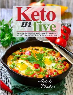 Keto in Five: Trustworthy Approach to Health & Weight Loss, with 130 Low-Carb High-Fat Ketogenic Recipes book