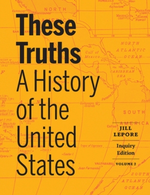 These Truths: A History of the United States (Inquiry Edition) (Vol. Volume 2) by Jill Lepore