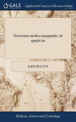 Dissertatio Medica Inauguralis, de Apoplexia: Quam, ... Pro Gradu Doctoris, ... Eruditorum Examini Subjicit Joannes Bolton, A.B. ... book