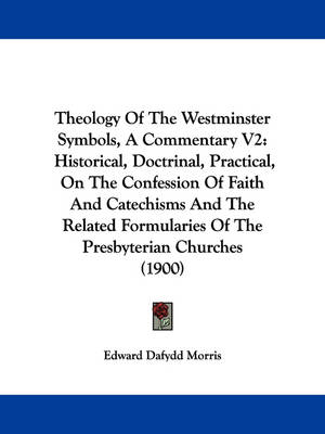 Theology Of The Westminster Symbols, A Commentary V2: Historical, Doctrinal, Practical, On The Confession Of Faith And Catechisms And The Related Formularies Of The Presbyterian Churches (1900) book