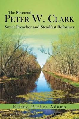 The Reverend Peter W. Clark: Sweet Preacher and Steadfast Reformer book