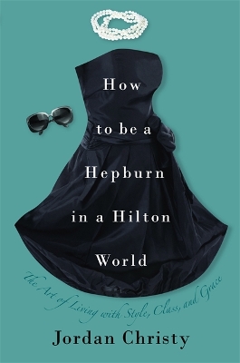 How To Be A Hepburn In A Hilton World: The Art of Living with Style, Class and Grace book