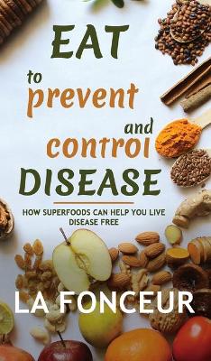 Eat to Prevent and Control Disease: How Superfoods Can Help You Live Disease Free book