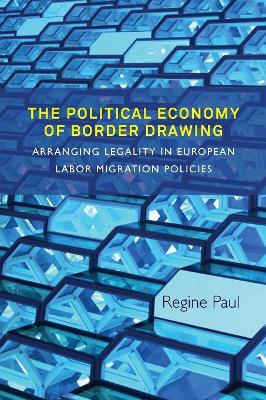 The The Political Economy of Border Drawing: Arranging Legality in European Labor Migration Policies by Regine Paul