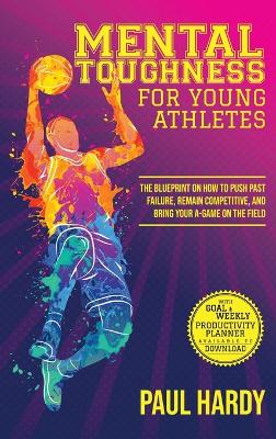 Mental Toughness for Young Athletes: The Blueprint on How to Push Past Failure, Remain Competitive, and Bring Your A-Game on the Field book