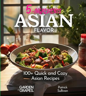 5 Ingredients Asian Flavors: 100+ Quick and Cozy Asian Recipes - Your Shortcut to Comfort Food, Pictures Included book