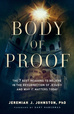 Body of Proof – The 7 Best Reasons to Believe in the Resurrection of Jesus––and Why It Matters Today book