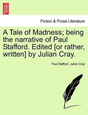 A Tale of Madness; Being the Narrative of Paul Stafford. Edited [Or Rather, Written] by Julian Cray. by Paul Stafford