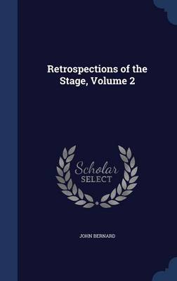 Retrospections of the Stage, Volume 2 by John Bernard