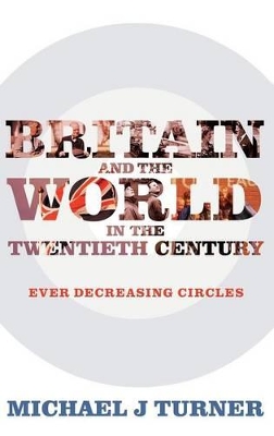 Britain and the World in the Twentieth Century: Ever Decreasing Circles by Professor Michael J Turner