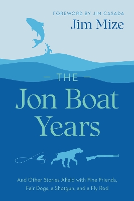 The Jon Boat Years: And Other Stories Afield with Fine Friends, Fair Dogs, a Shotgun, and a Fly Rod book