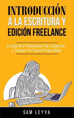 Introducci�n a la Escritura y Edici�n Freelance: La Gu�a Para Principiantes Para Comenzar a Trabajar Por Cuenta Propia Online by Sam Leyva