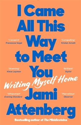 I Came All This Way to Meet You: Writing Myself Home by Jami Attenberg