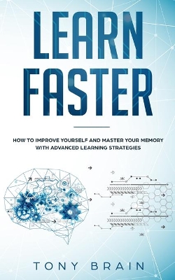 Learn Faster: How to Improve Yourself and Master Your Memory with Advanced Learning Strategies by Tony Brain