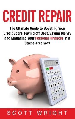 Credit Repair: The Ultimate Guide to Boosting Your Credit Score, Paying off Debt, Saving Money and Managing Your Personal Finances in a Stress-Free Way by Scott Wright