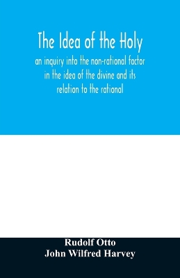 The idea of the holy: an inquiry into the non-rational factor in the idea of the divine and its relation to the rational by Rudolf Otto