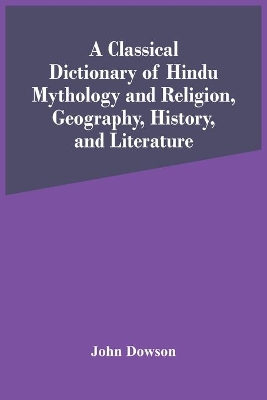 A A Classical Dictionary Of Hindu Mythology And Religion, Geography, History, And Literature by John Dowson