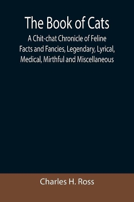 The Book of Cats; A Chit-chat Chronicle of Feline Facts and Fancies, Legendary, Lyrical, Medical, Mirthful and Miscellaneous book