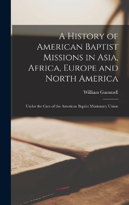 A History of American Baptist Missions in Asia, Africa, Europe and North America: Under the Care of the American Baptist Missionary Union book