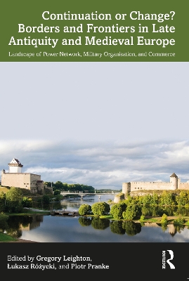 Continuation or Change? Borders and Frontiers in Late Antiquity and Medieval Europe: Landscape of Power Network, Military Organisation and Commerce by Gregory Leighton