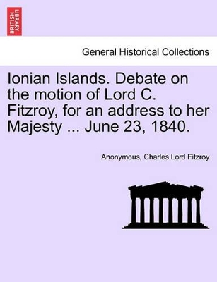 Ionian Islands. Debate on the Motion of Lord C. Fitzroy, for an Address to Her Majesty ... June 23, 1840. book