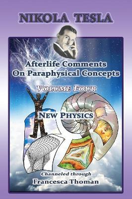 Nikola Tesla: Afterlife Comments On Paraphysical Concepts: Volume Four, New Physics book