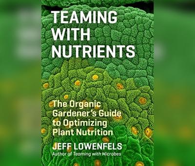 Teaming with Nutrients: The Organic Gardener's Guide to Optimizing Plant Nutrition book