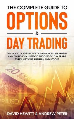 The Complete Guide to Options & Day Trading: This Go To Guide Shows The Advanced Strategies And Tactics You Need To Succeed To Day Trade Forex, Options, Futures, and Stocks book