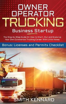 Owner Operator Trucking Business Startup: The Step-by-Step Guide On How to Start, Run and Scale-Up Your Own Commercial Trucking Career With Little Money. Bonus: Licenses and Permits Checklist book