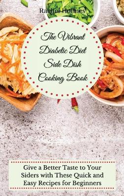 The Vibrant Diabetic Diet Side Dish Cooking Book: Give a Better Taste to Your Siders with These Quick and Easy Recipes for Beginners book