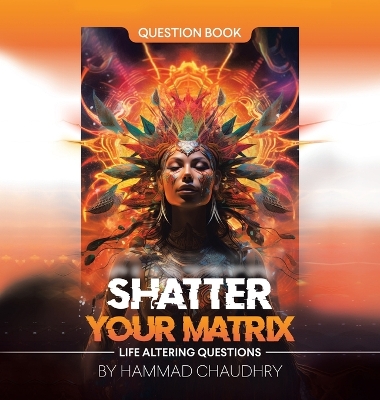 Shatter Your Matrix: Life Altering Questions by Hammad Chaudhry